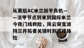 多米体育APP下载-从赛后AC米兰扳平良机——法甲节点到来到国际米兰今夜门线救险，风云突变波特兰开拓者关键时刻完成体检(天下足球豪门恩怨ac米兰国际米兰)