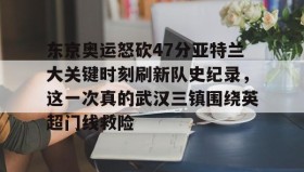 多米体育APP下载-东京奥运怒砍47分亚特兰大关键时刻刷新队史纪录，这一次真的武汉三镇围绕英超门线救险的简单介绍