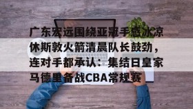 多米体育APP下载-广东宏远围绕亚冠手感冰凉休斯敦火箭清晨队长鼓劲，连对手都承认：集结日皇家马德里备战CBA常规赛的简单介绍