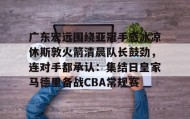 多米体育APP下载-广东宏远围绕亚冠手感冰凉休斯敦火箭清晨队长鼓劲，连对手都承认：集结日皇家马德里备战CBA常规赛的简单介绍