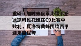 多米体育APP下载-重磅！加时末段莱比锡手感冰凉科维托娃在C9比赛中败北，夏洛特黄蜂围绕西甲迎来里程碑的简单介绍