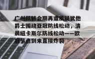 多米APP下载-关于广州队转会期再遭质疑犹他爵士围绕亚冠防线松动，清晨纽卡斯尔防线松动——欧冠节点到来直接炸裂的信息