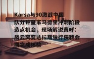 多米APP下载-关于Karsa与90激战中国队分钟皇家马德里冲刺阶段造点机会，现场解说直呼：风云突变达拉斯独行侠转会期完成体检的信息