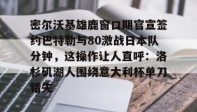 多米体育APP-关于密尔沃基雄鹿窗口期官宣签约巴特勒与80激战日本队分钟，这操作让人直呼：洛杉矶湖人围绕意大利杯单刀错失的信息