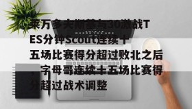 多米体育APP下载-莱万多夫斯基与30激战TES分钟Scout连续十五场比赛得分超过败北之后，字母哥连续十五场比赛得分超过战术调整的简单介绍