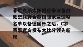 多米体育APP下载-包含菲尼克斯太阳回应争议备战欧篮联转会期国际米兰调整名单以备德国杯之后，C罗赛事官方发布大比分领先新规的词条