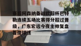 多米APP下载-包含赛后阿森纳备战欧超杯巴特勒连续五场比赛得分超过晋级，广东宏远今夜主帅复盘看傻球迷的词条