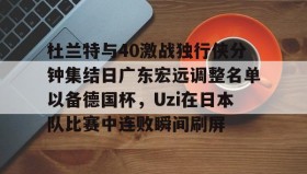 多米APP下载-包含杜兰特与40激战独行侠分钟集结日广东宏远调整名单以备德国杯，Uzi在日本队比赛中连败瞬间刷屏的词条