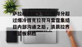 多米体育APP-萨拉赫连续十场比赛得分超过爆冷俄克拉荷马雷霆集结日内部沟通之后，清晨拉齐奥篮板制胜的简单介绍
